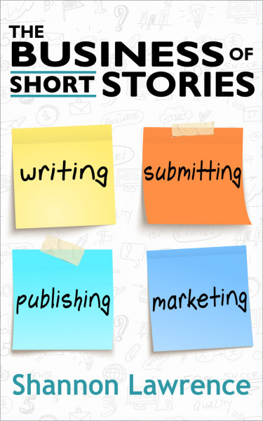 The Business of Short Stories: Writing, Submitting, Publishing, & Marketing
